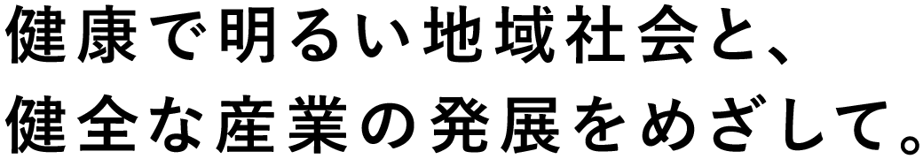 健康で明るい地域社会と、健全な産業の発展をめざして。